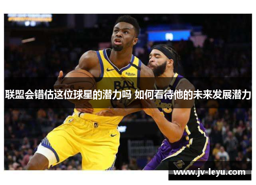 联盟会错估这位球星的潜力吗 如何看待他的未来发展潜力