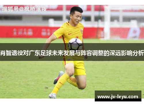 肖智退役对广东足球未来发展与阵容调整的深远影响分析 肖智退役对广东足球未来发展与阵容调整的深远影响分析