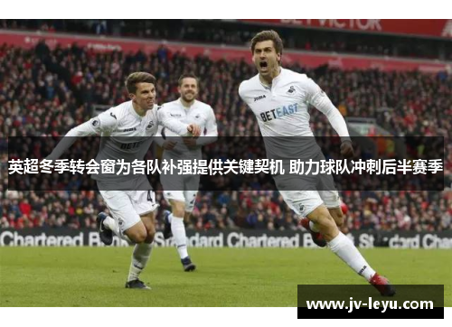 英超冬季转会窗为各队补强提供关键契机 助力球队冲刺后半赛季