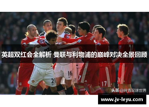 英超双红会全解析 曼联与利物浦的巅峰对决全景回顾