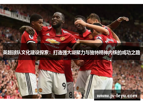 英超球队文化建设探索：打造强大凝聚力与独特精神内核的成功之路