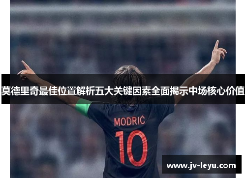 莫德里奇最佳位置解析五大关键因素全面揭示中场核心价值