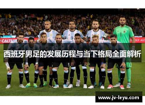 西班牙男足的发展历程与当下格局全面解析 西班牙男足的发展历程与当下格局全面解析