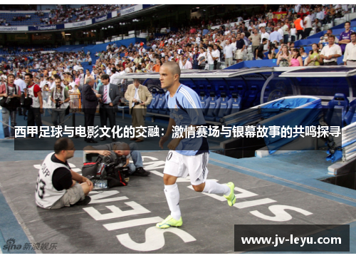 西甲足球与电影文化的交融:激情赛场与银幕故事的共鸣探寻 西甲足球与电影文化的交融:激情赛场与银幕故事的共鸣探寻