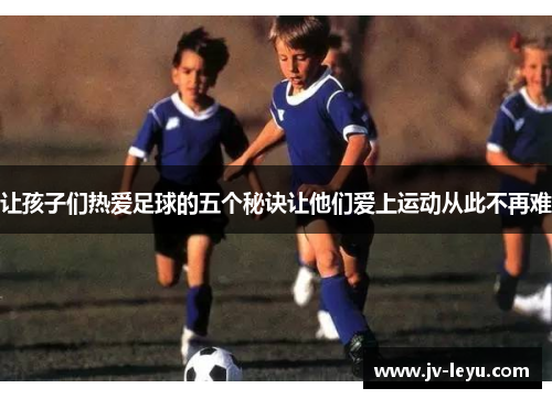 让孩子们热爱足球的五个秘诀让他们爱上运动从此不再难