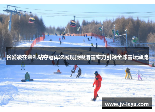 谷爱凌在崇礼站夺冠再次展现顶级滑雪实力引领全球雪坛潮流