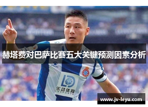 赫塔费对巴萨比赛五大关键预测因素分析