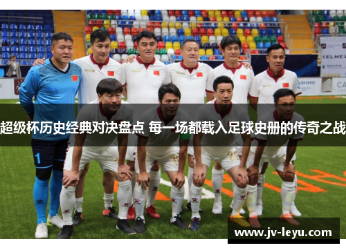 超级杯历史经典对决盘点 每一场都载入足球史册的传奇之战 超级杯历史经典对决盘点 每一场都载入足球史册的传奇之战