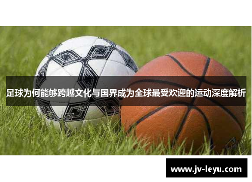 足球为何能够跨越文化与国界成为全球最受欢迎的运动深度解析