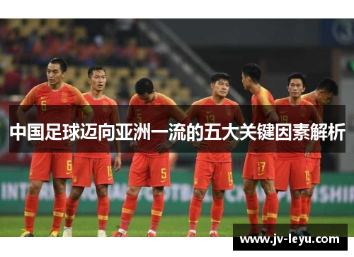 中国足球迈向亚洲一流的五大关键因素解析 中国足球迈向亚洲一流的五大关键因素解析