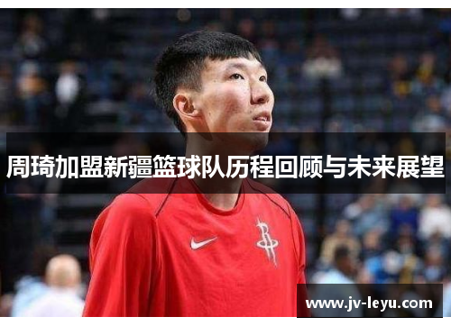 周琦加盟新疆篮球队历程回顾与未来展望
