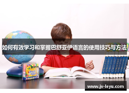 如何有效学习和掌握巴舒亚伊语言的使用技巧与方法