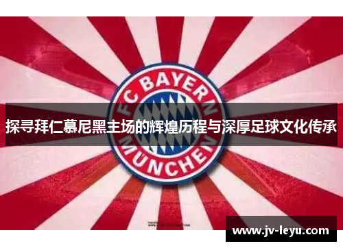 探寻拜仁慕尼黑主场的辉煌历程与深厚足球文化传承
