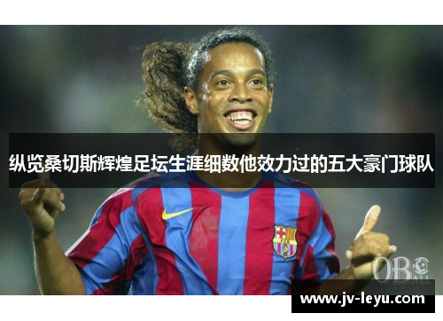 纵览桑切斯辉煌足坛生涯细数他效力过的五大豪门球队