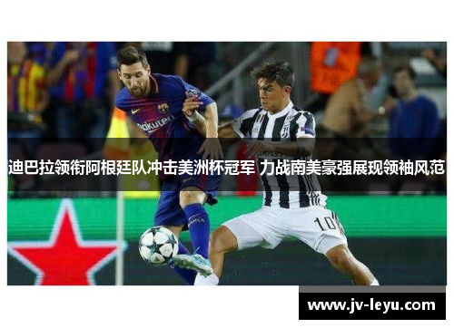 迪巴拉领衔阿根廷队冲击美洲杯冠军 力战南美豪强展现领袖风范