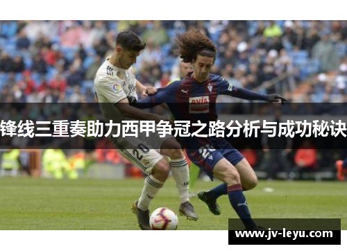 锋线三重奏助力西甲争冠之路分析与成功秘诀