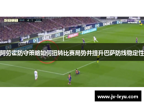 阿劳霍防守策略如何扭转比赛局势并提升巴萨防线稳定性