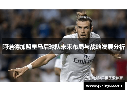 阿诺德加盟皇马后球队未来布局与战略发展分析