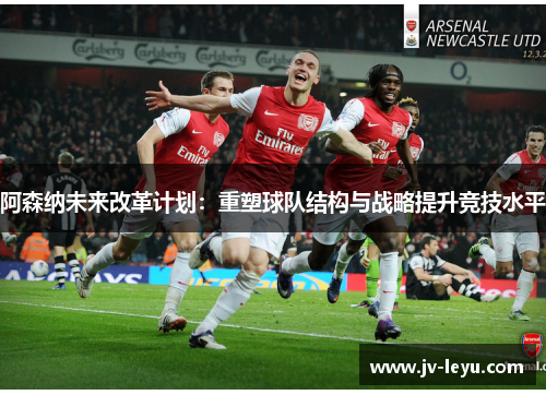 阿森纳未来改革计划：重塑球队结构与战略提升竞技水平