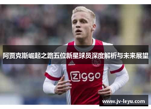 阿贾克斯崛起之路五位新星球员深度解析与未来展望