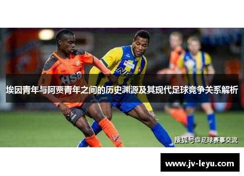 埃因青年与阿贾青年之间的历史渊源及其现代足球竞争关系解析 埃因青年与阿贾青年之间的历史渊源及其现代足球竞争关系解析