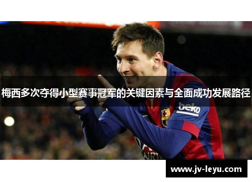 梅西多次夺得小型赛事冠军的关键因素与全面成功发展路径