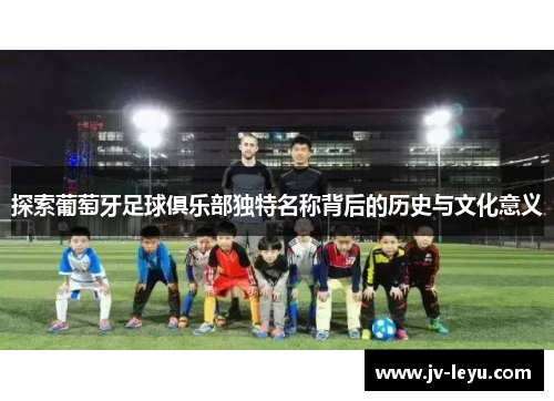 探索葡萄牙足球俱乐部独特名称背后的历史与文化意义