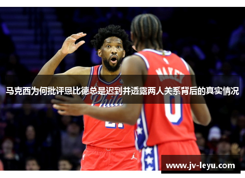 马克西为何批评恩比德总是迟到并透露两人关系背后的真实情况