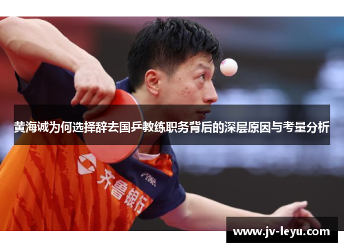 黄海诚为何选择辞去国乒教练职务背后的深层原因与考量分析