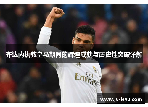 齐达内执教皇马期间的辉煌成就与历史性突破详解