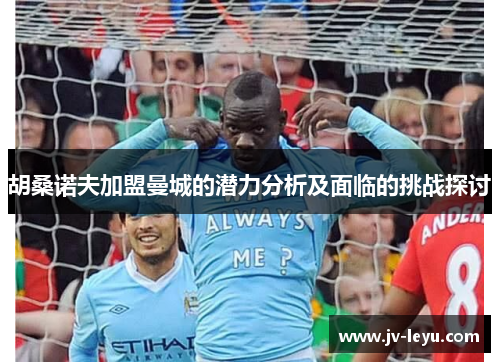 胡桑诺夫加盟曼城的潜力分析及面临的挑战探讨