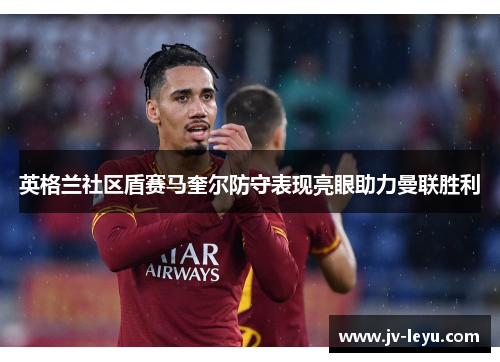 英格兰社区盾赛马奎尔防守表现亮眼助力曼联胜利