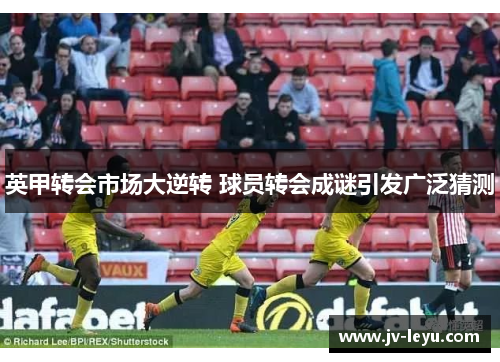 英甲转会市场大逆转 球员转会成谜引发广泛猜测 英甲转会市场大逆转 球员转会成谜引发广泛猜测