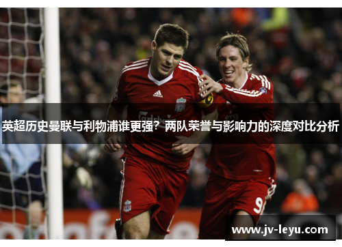 英超历史曼联与利物浦谁更强？两队荣誉与影响力的深度对比分析