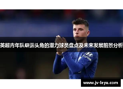 英超青年队崭露头角的潜力球员盘点及未来发展前景分析