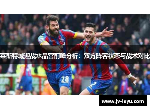 莱斯特城迎战水晶宫前瞻分析：双方阵容状态与战术对比