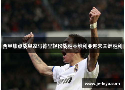 西甲焦点战皇家马德里轻松战胜塞维利亚迎来关键胜利