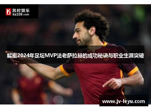 解密2024年足坛MVP法老萨拉赫的成功秘诀与职业生涯突破