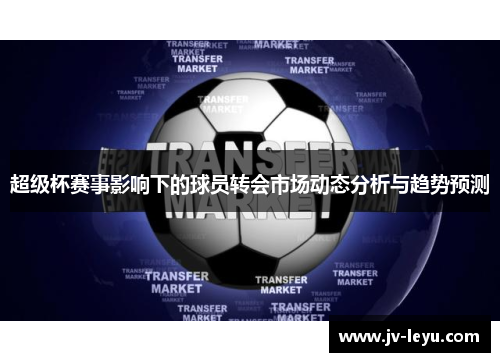 超级杯赛事影响下的球员转会市场动态分析与趋势预测 超级杯赛事影响下的球员转会市场动态分析与趋势预测