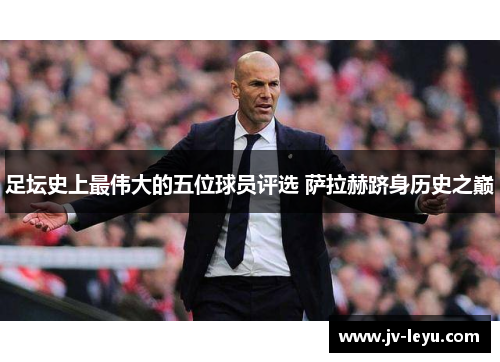 足坛史上最伟大的五位球员评选 萨拉赫跻身历史之巅