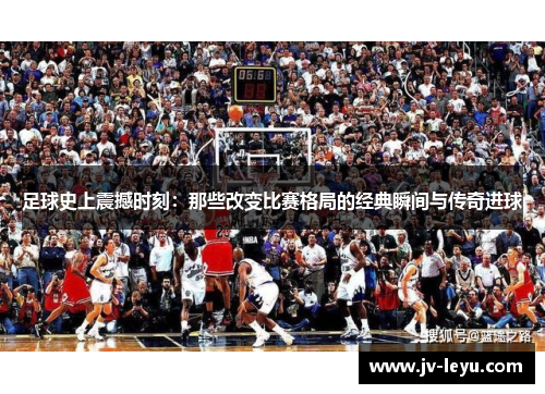 足球史上震撼时刻：那些改变比赛格局的经典瞬间与传奇进球