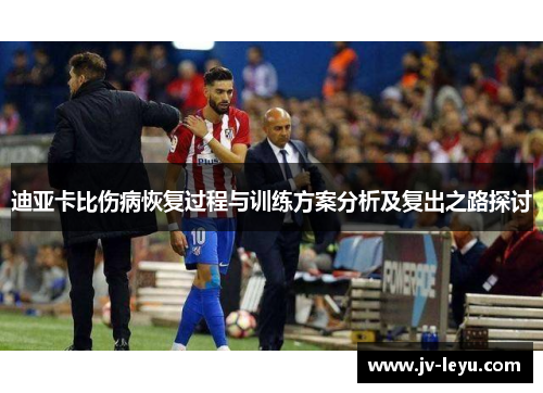 迪亚卡比伤病恢复过程与训练方案分析及复出之路探讨