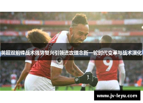 英超双前锋战术强势复兴引领进攻理念新一轮时代变革与战术演化 英超双前锋战术强势复兴引领进攻理念新一轮时代变革与战术演化