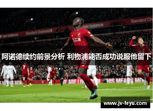 阿诺德续约前景分析 利物浦能否成功说服他留下 阿诺德续约前景分析 利物浦能否成功说服他留下