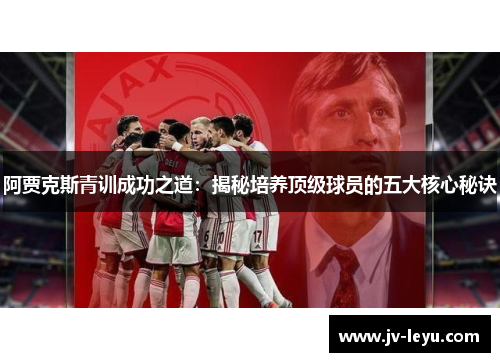 阿贾克斯青训成功之道:揭秘培养顶级球员的五大核心秘诀 阿贾克斯青训成功之道:揭秘培养顶级球员的五大核心秘诀