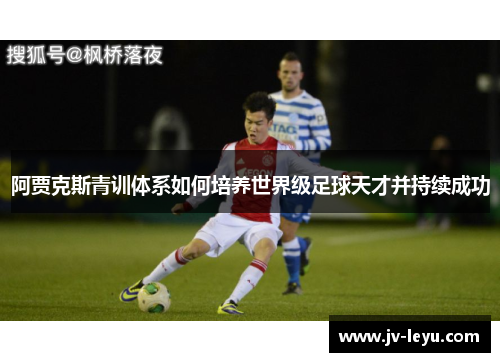 阿贾克斯青训体系如何培养世界级足球天才并持续成功 阿贾克斯青训体系如何培养世界级足球天才并持续成功