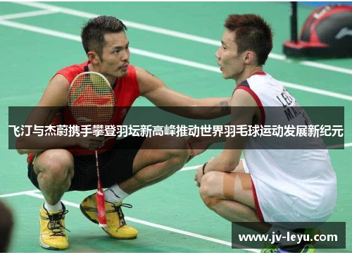 飞汀与杰蔚携手攀登羽坛新高峰推动世界羽毛球运动发展新纪元 飞汀与杰蔚携手攀登羽坛新高峰推动世界羽毛球运动发展新纪元