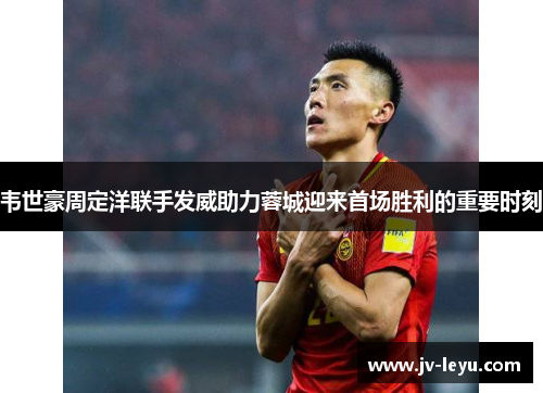 韦世豪周定洋联手发威助力蓉城迎来首场胜利的重要时刻 韦世豪周定洋联手发威助力蓉城迎来首场胜利的重要时刻