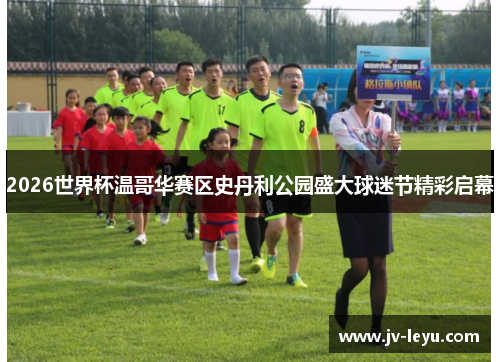 2026世界杯温哥华赛区史丹利公园盛大球迷节精彩启幕