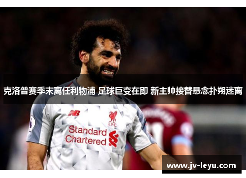 克洛普赛季末离任利物浦 足球巨变在即 新主帅接替悬念扑朔迷离